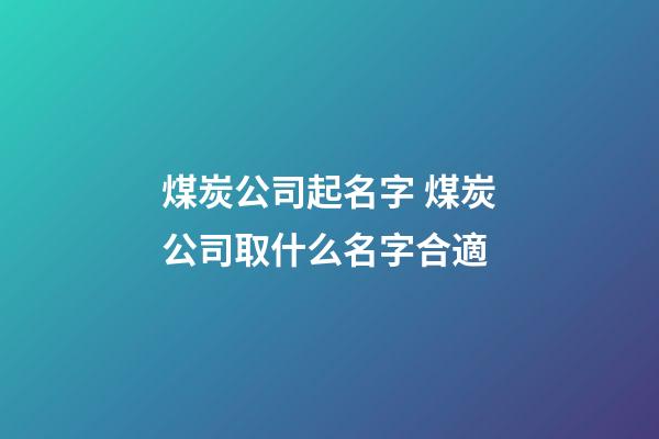 煤炭公司起名字 煤炭公司取什么名字合適-第1張-公司起名-玄機派